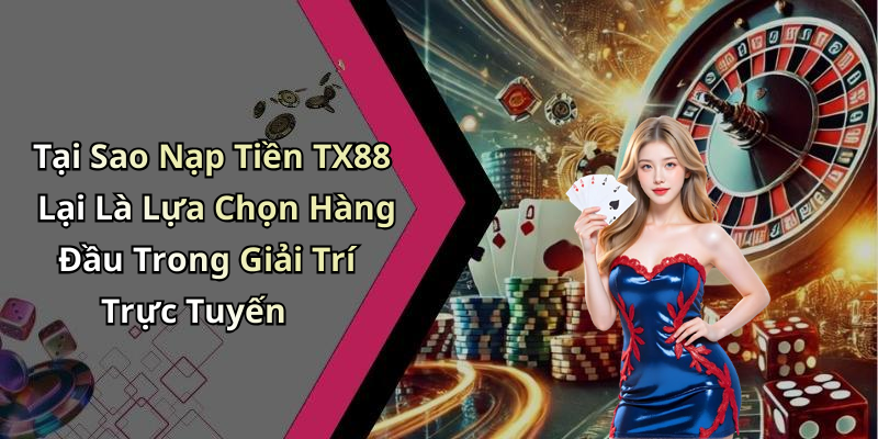 Tại Sao Nạp Tiền TX88 Lại Là Lựa Chọn Hàng Đầu Trong Giải Trí Trực Tuyến