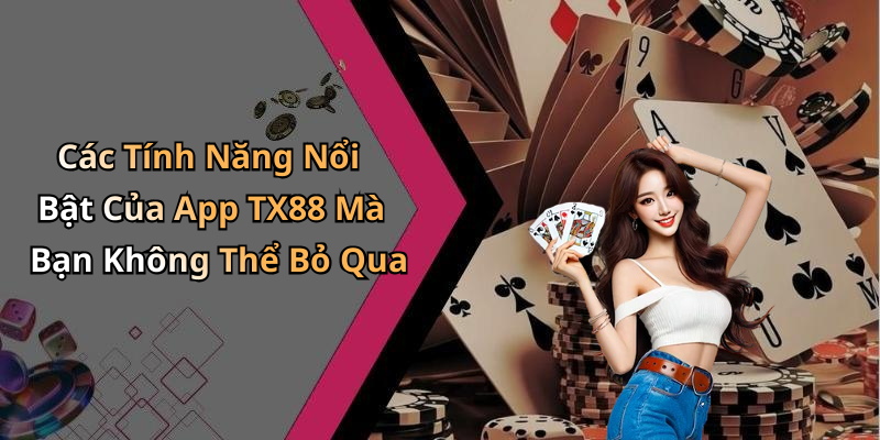 Các Tính Năng Nổi Bật Của App TX88 Mà Bạn Không Thể Bỏ Qua