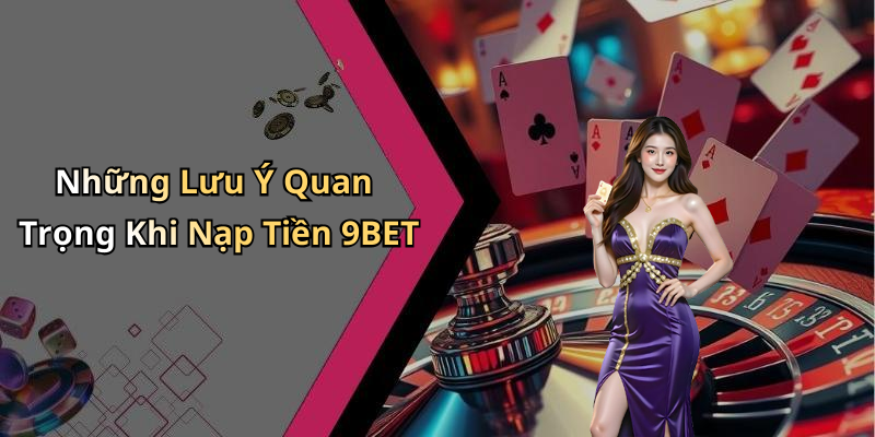 Những Lưu Ý Quan Trọng Khi Nạp Tiền 9BET