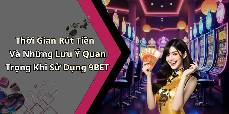 Thời Gian Rút Tiền Và Những Lưu Ý Quan Trọng Khi Sử Dụng 9BET