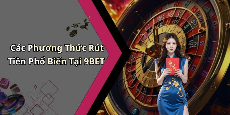 Các Phương Thức Rút Tiền Phổ Biến Tại 9BET