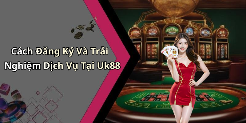 Cách Đăng Ký Và Trải Nghiệm Dịch Vụ Tại Uk88