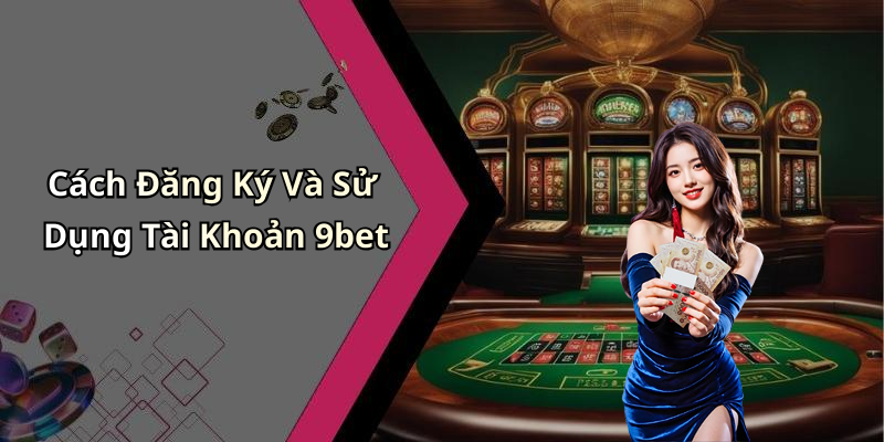 Cách Đăng Ký Và Sử Dụng Tài Khoản 9bet