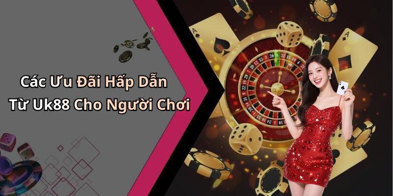 Các Ưu Đãi Hấp Dẫn Từ Uk88 Cho Người Chơi