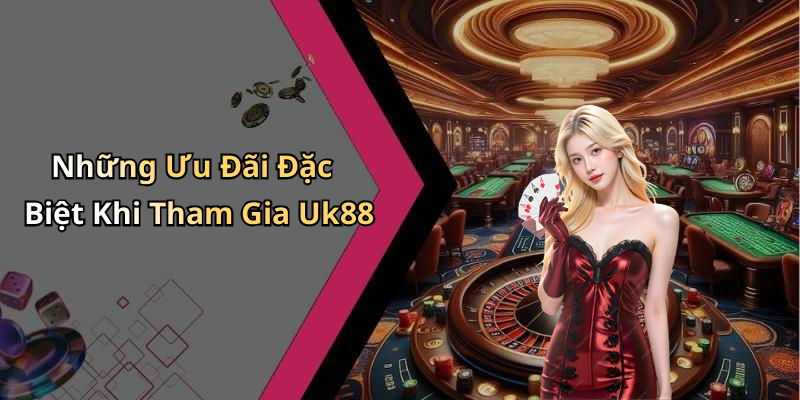 Những Ưu Đãi Đặc Biệt Khi Tham Gia Uk88