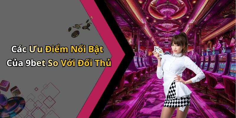 Các Ưu Điểm Nổi Bật Của 9bet So Với Đối Thủ