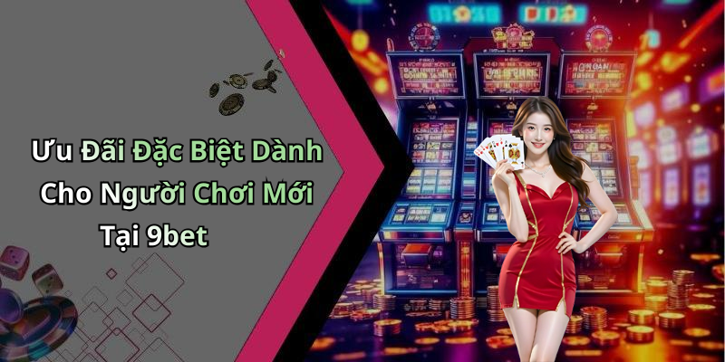 Ưu Đãi Đặc Biệt Dành Cho Người Chơi Mới Tại 9bet