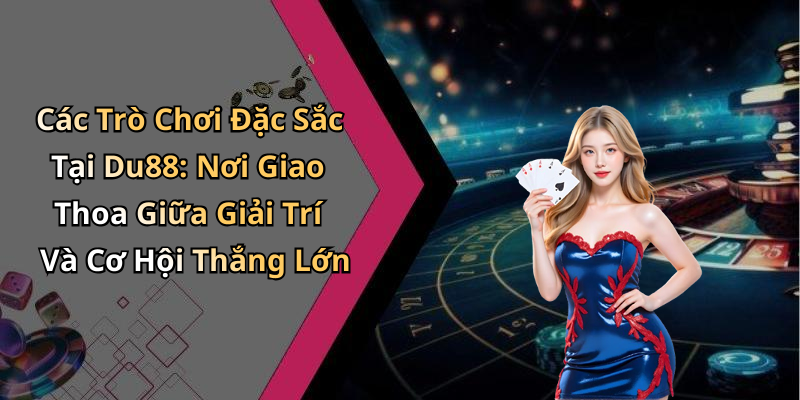 Các Trò Chơi Đặc Sắc Tại Du88: Nơi Giao Thoa Giữa Giải Trí Và Cơ Hội Thắng Lớn