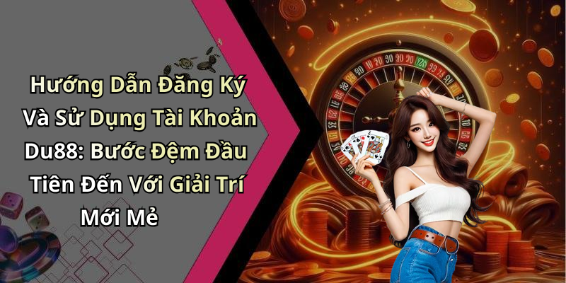 Hướng Dẫn Đăng Ký Và Sử Dụng Tài Khoản Du88: Bước Đệm Đầu Tiên Đến Với Giải Trí Mới Mẻ