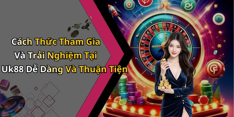 Cách Thức Tham Gia Và Trải Nghiệm Tại Uk88 Dễ Dàng Và Thuận Tiện