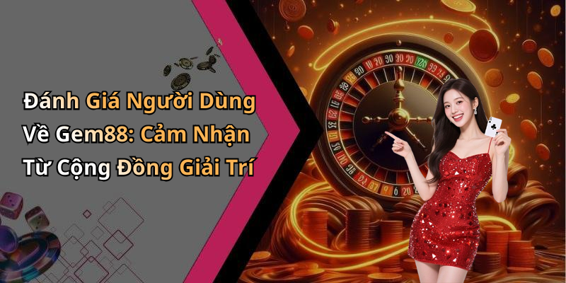 Đánh Giá Người Dùng Về Gem88: Cảm Nhận Từ Cộng Đồng Giải Trí