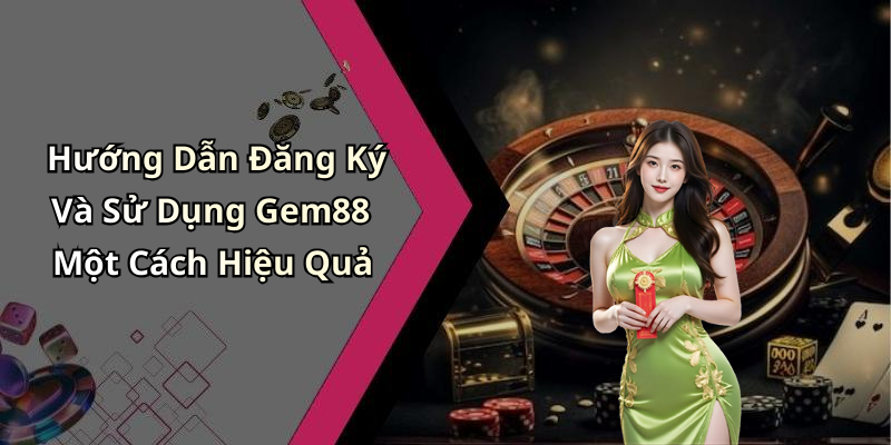 Hướng Dẫn Đăng Ký Và Sử Dụng Gem88 Một Cách Hiệu Quả
