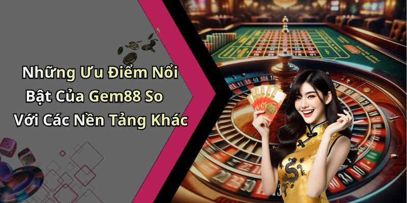 Những Ưu Điểm Nổi Bật Của Gem88 So Với Các Nền Tảng Khác