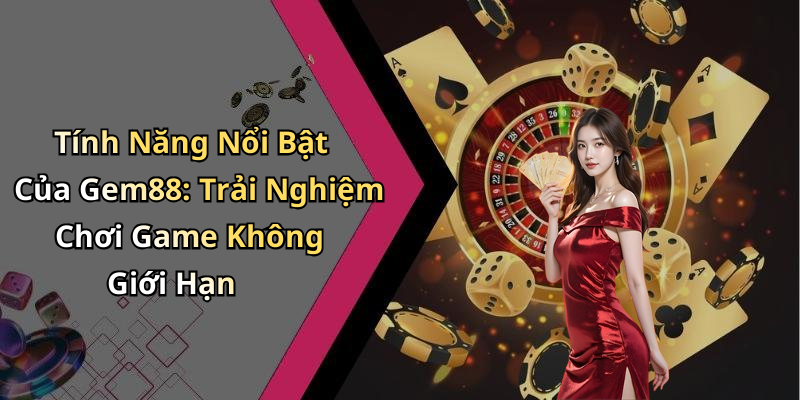 Tính Năng Nổi Bật Của Gem88: Trải Nghiệm Chơi Game Không Giới Hạn