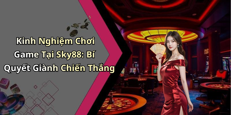 Kinh Nghiệm Chơi Game Tại Sky88: Bí Quyết Giành Chiến Thắng