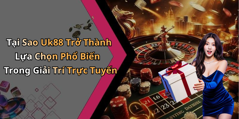 Tại Sao Uk88 Trở Thành Lựa Chọn Phổ Biến Trong Giải Trí Trực Tuyến