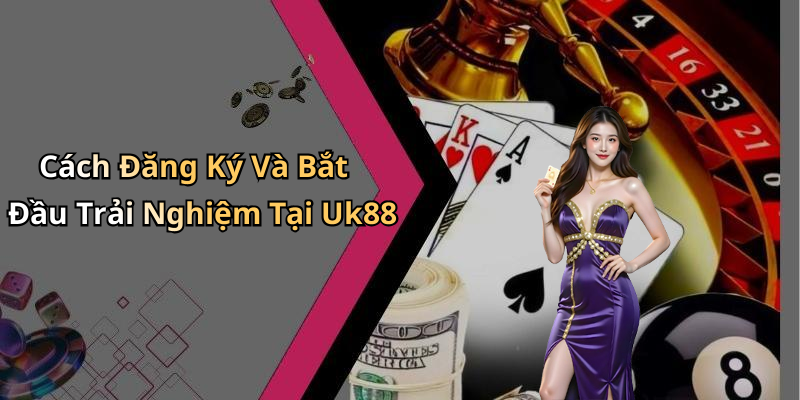 Cách Đăng Ký Và Bắt Đầu Trải Nghiệm Tại Uk88