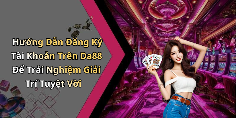 Hướng Dẫn Đăng Ký Tài Khoản Trên Da88 Để Trải Nghiệm Giải Trí Tuyệt Vời