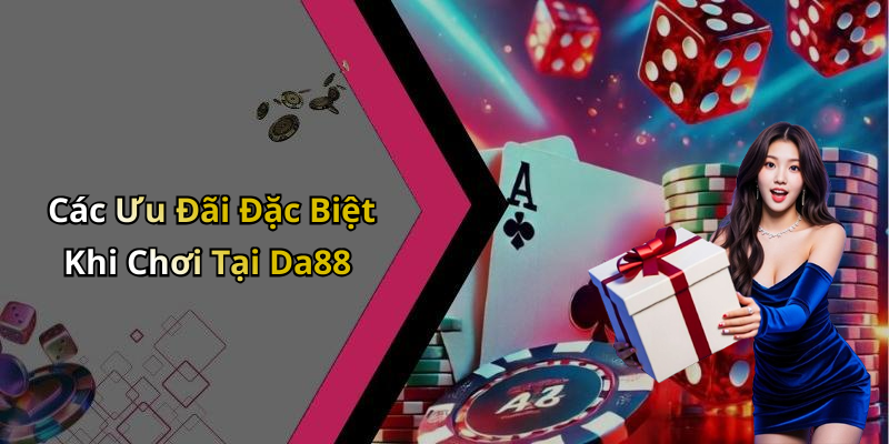 Các Ưu Đãi Đặc Biệt Khi Chơi Tại Da88
