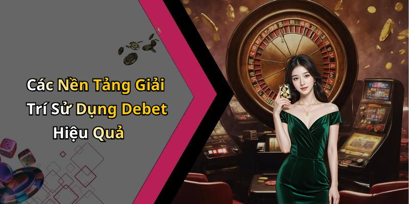 Các Nền Tảng Giải Trí Sử Dụng Debet Hiệu Quả