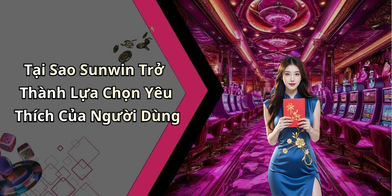 Tại Sao Sunwin Trở Thành Lựa Chọn Yêu Thích Của Người Dùng