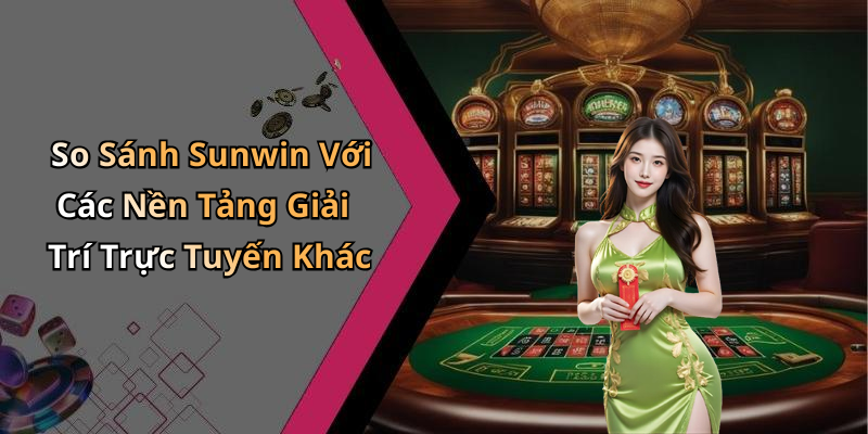 So Sánh Sunwin Với Các Nền Tảng Giải Trí Trực Tuyến Khác