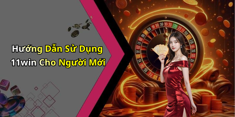 Hướng Dẫn Sử Dụng 11win Cho Người Mới