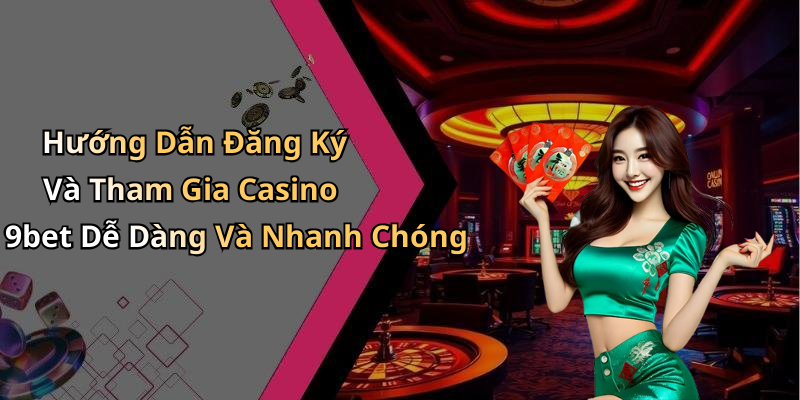 Hướng Dẫn Đăng Ký Và Tham Gia Casino 9bet Dễ Dàng Và Nhanh Chóng