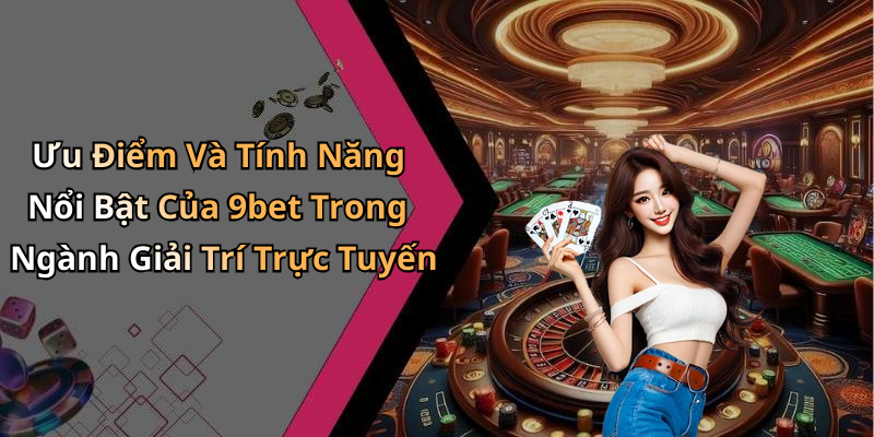 Ưu Điểm Và Tính Năng Nổi Bật Của 9bet Trong Ngành Giải Trí Trực Tuyến