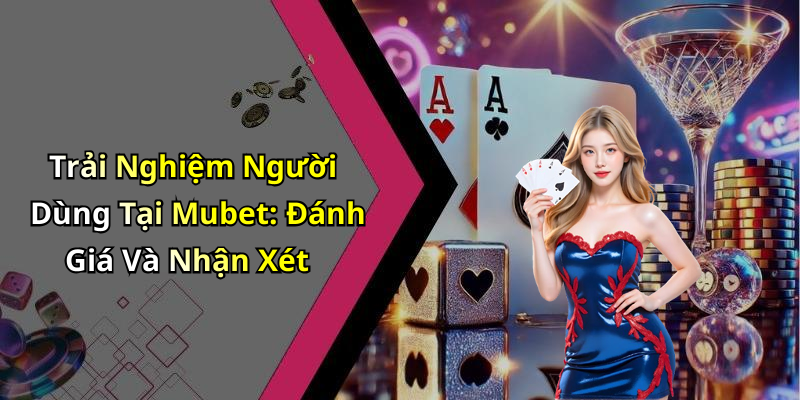 Trải Nghiệm Người Dùng Tại Mubet: Đánh Giá Và Nhận Xét