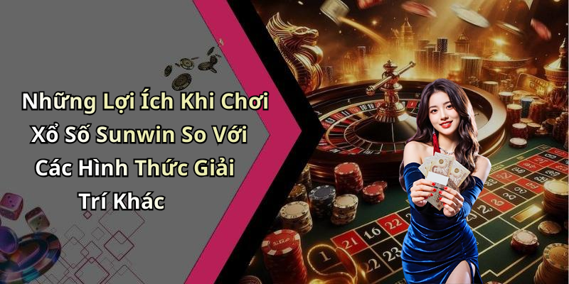 Những Lợi Ích Khi Chơi Xổ Số Sunwin So Với Các Hình Thức Giải Trí Khác