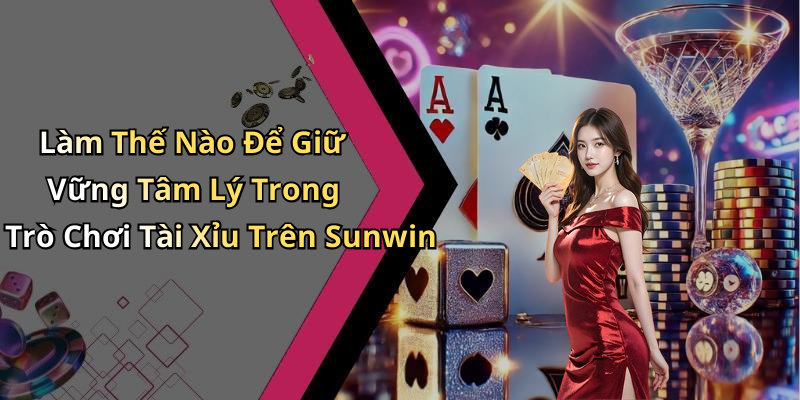 Làm Thế Nào Để Giữ Vững Tâm Lý Trong Trò Chơi Tài Xỉu Trên Sunwin