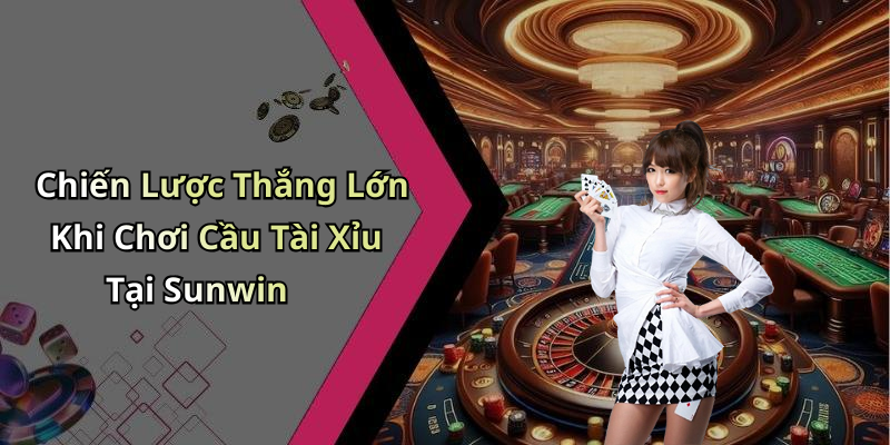 Chiến Lược Thắng Lớn Khi Chơi Cầu Tài Xỉu Tại Sunwin
