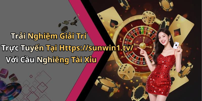 Trải Nghiệm Giải Trí Trực Tuyến Tại Https://sunwin1.tv/ Với Cầu Nghiêng Tài Xỉu