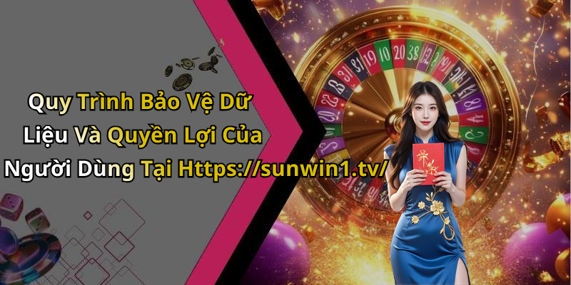 Quy Trình Bảo Vệ Dữ Liệu Và Quyền Lợi Của Người Dùng Tại Https://sunwin1.tv/
