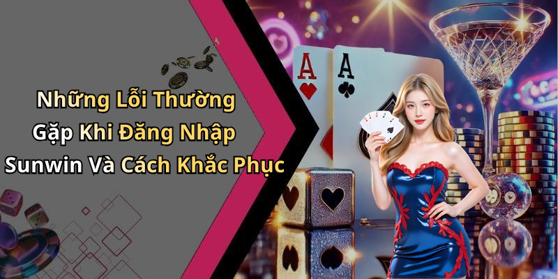 Những Lỗi Thường Gặp Khi Đăng Nhập Sunwin Và Cách Khắc Phục