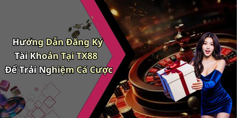 Hướng Dẫn Đăng Ký Tài Khoản Tại TX88 Để Trải Nghiệm Cá Cược