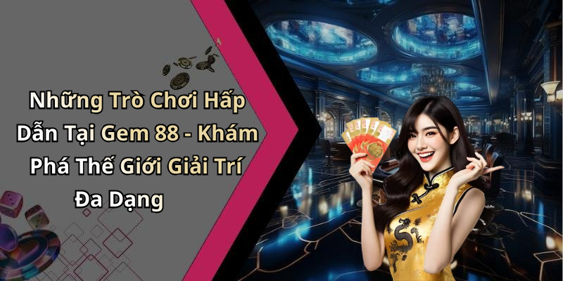 Những Trò Chơi Hấp Dẫn Tại Gem 88 - Khám Phá Thế Giới Giải Trí Đa Dạng