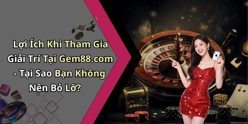 Lợi Ích Khi Tham Gia Giải Trí Tại Gem88.com - Tại Sao Bạn Không Nên Bỏ Lỡ?