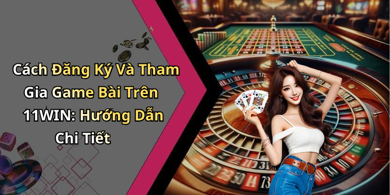 Cách Đăng Ký Và Tham Gia Game Bài Trên 11WIN: Hướng Dẫn Chi Tiết