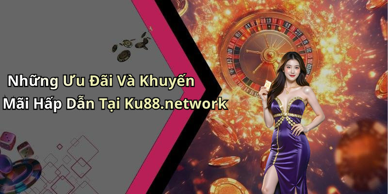 Những Ưu Đãi Và Khuyến Mãi Hấp Dẫn Tại Ku88.network