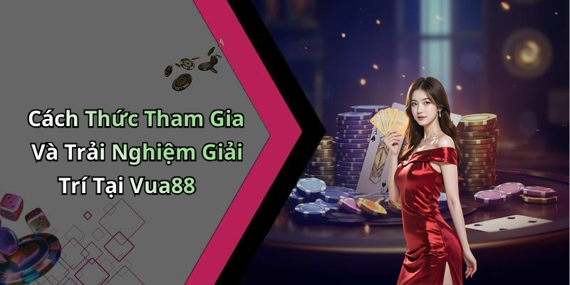 Cách Thức Tham Gia Và Trải Nghiệm Giải Trí Tại Vua88