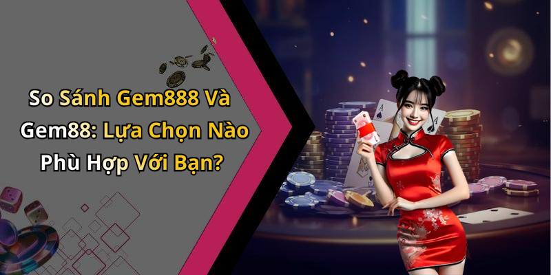 So Sánh Gem888 Và Gem88: Lựa Chọn Nào Phù Hợp Với Bạn?