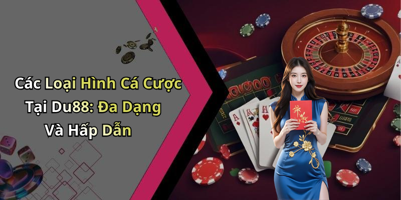 Các Loại Hình Cá Cược Tại Du88: Đa Dạng Và Hấp Dẫn
