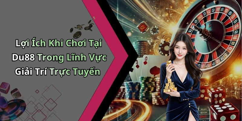 Lợi Ích Khi Chơi Tại Du88 Trong Lĩnh Vực Giải Trí Trực Tuyến