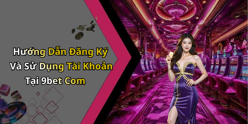 Hướng Dẫn Đăng Ký Và Sử Dụng Tài Khoản Tại 9bet Com