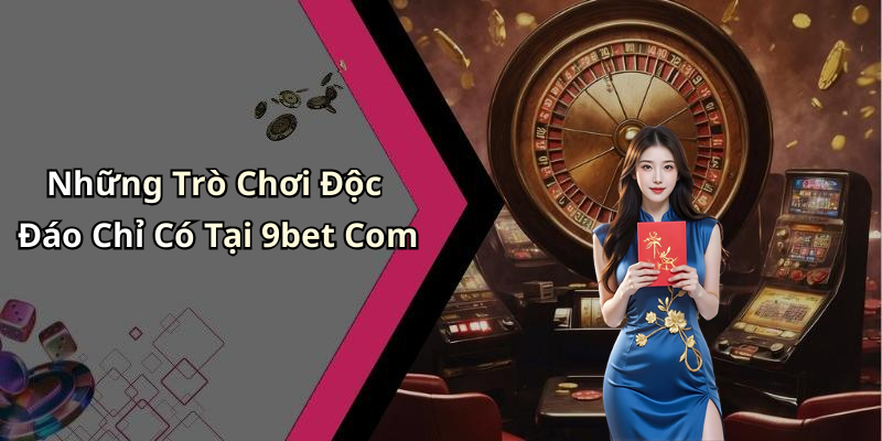 Những Trò Chơi Độc Đáo Chỉ Có Tại 9bet Com