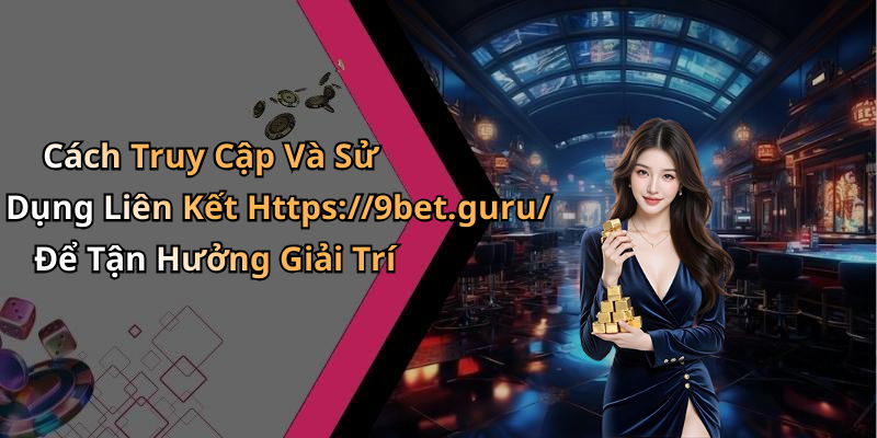 Cách Truy Cập Và Sử Dụng Liên Kết Https://9bet.guru/ Để Tận Hưởng Giải Trí