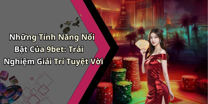 Những Tính Năng Nổi Bật Của 9bet: Trải Nghiệm Giải Trí Tuyệt Vời