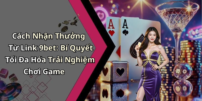 Cách Nhận Thưởng Từ Link 9bet: Bí Quyết Tối Đa Hóa Trải Nghiệm Chơi Game
